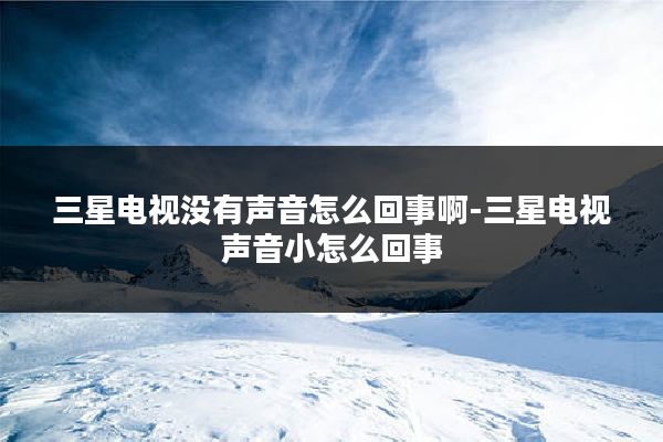 三星电视没有声音怎么回事啊-三星电视声音小怎么回事