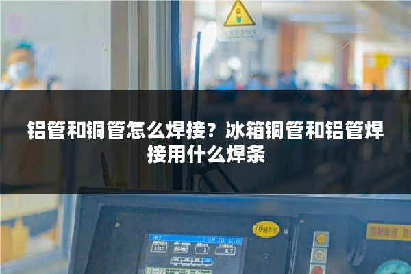 铝管和铜管怎么焊接？冰箱铜管和铝管焊接用什么焊条
