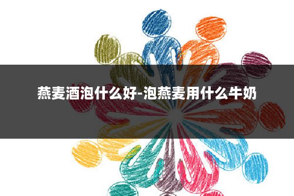 燕麦酒泡什么好-泡燕麦用什么牛奶