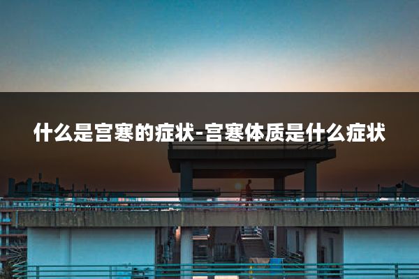 什么是宫寒的症状-宫寒体质是什么症状