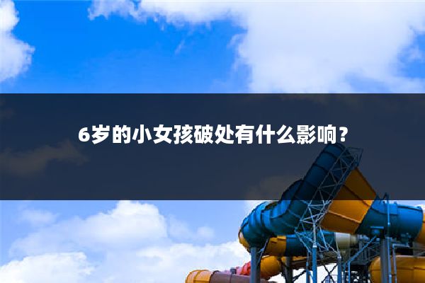 6岁的小女孩破处有什么影响?