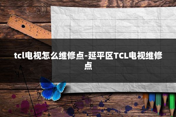 tcl电视怎么维修点-延平区TCL电视维修点
