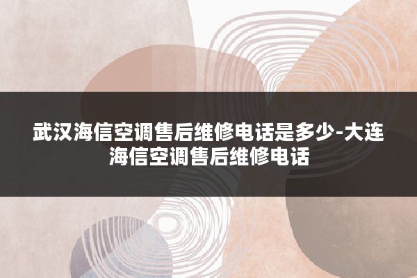 武汉海信空调售后维修电话是多少-大连海信空调售后维修电话