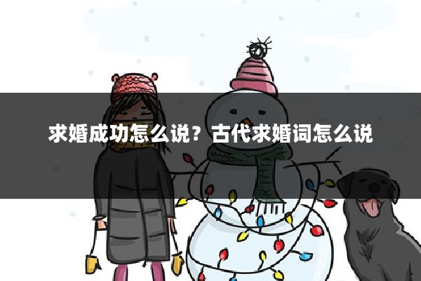 求婚成功怎么说?古代求婚词怎么说