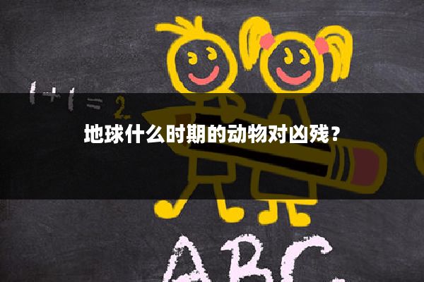 地球什么时期的动物对凶残？