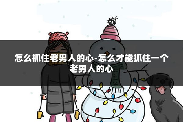 怎么抓住老男人的心-怎么才能抓住一个老男人的心