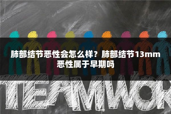 肺部结节恶性会怎么样？肺部结节13mm恶性属于早期吗
