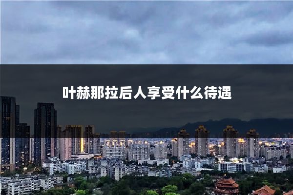 叶赫那拉后人享受什么待遇