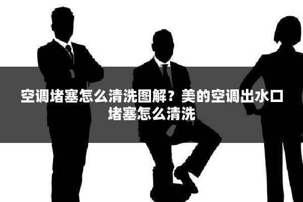 空调堵塞怎么清洗图解?美的空调出水口堵塞怎么清洗