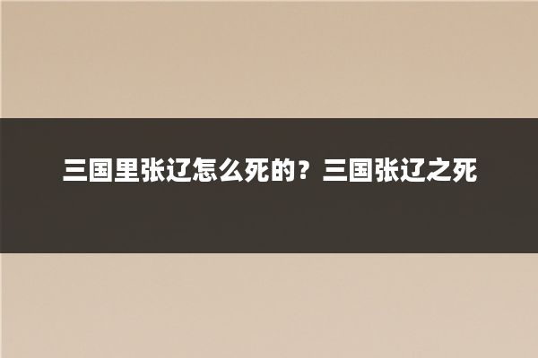 三国里张辽怎么死的？三国张辽之死