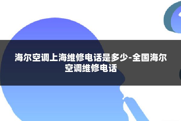 海尔空调上海维修电话是多少-全国海尔空调维修电话