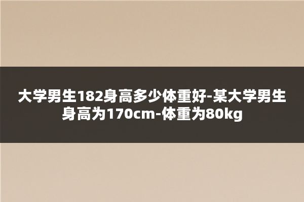 大学男生182身高多少体重好-某大学男生身高为170cm-体重为80kg