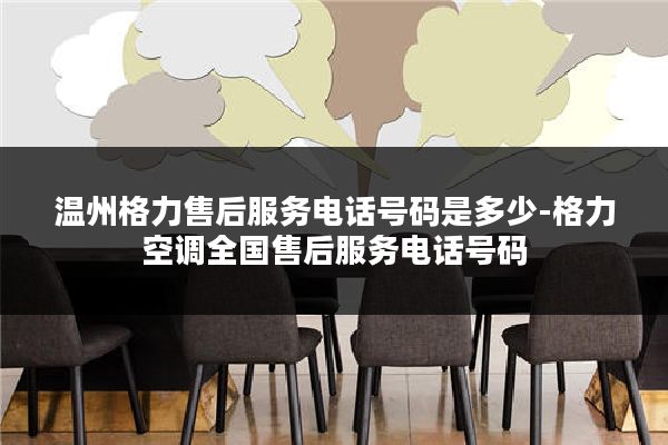 温州格力售后服务电话号码是多少-格力空调全国售后服务电话号码