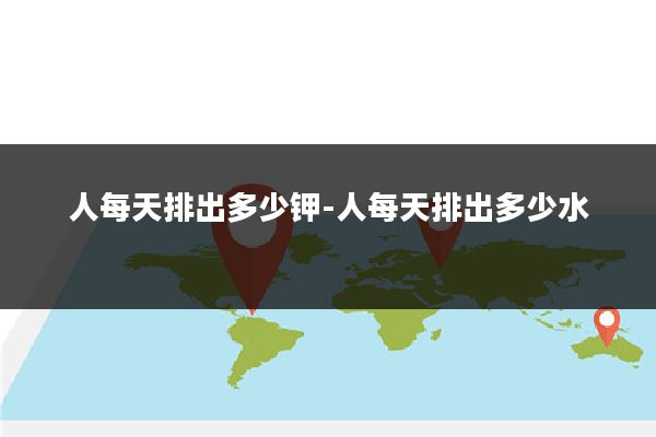 人每天排出多少钾-人每天排出多少水