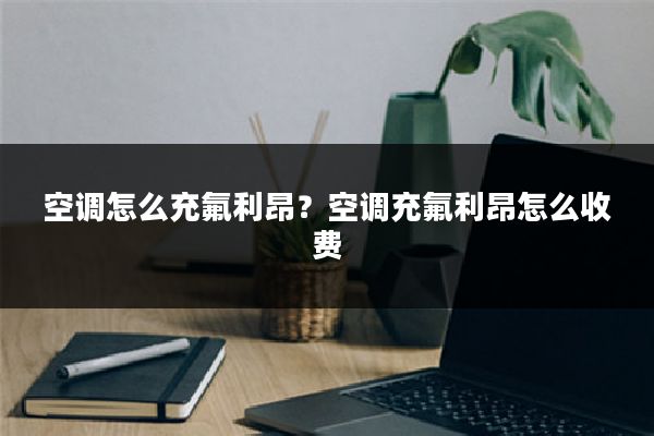 空调怎么充氟利昂?空调充氟利昂怎么收费