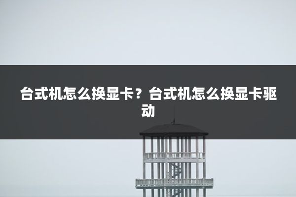 台式机怎么换显卡?台式机怎么换显卡驱动