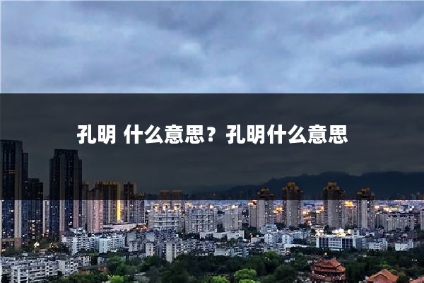 孔明 什么意思？孔明什么意思