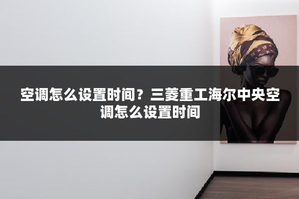 空调怎么设置时间？三菱重工海尔中央空调怎么设置时间