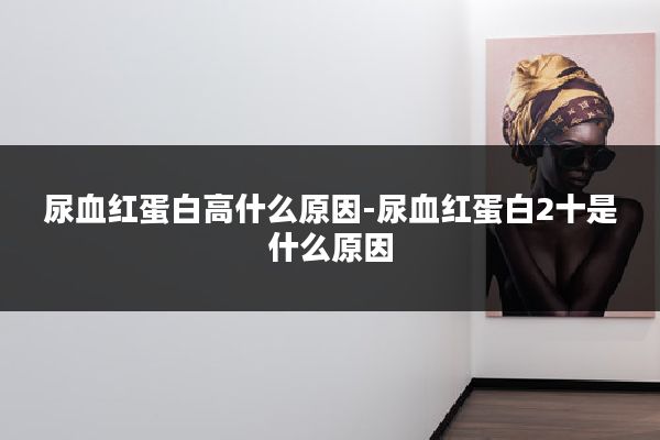 尿血红蛋白高什么原因-尿血红蛋白2十是什么原因