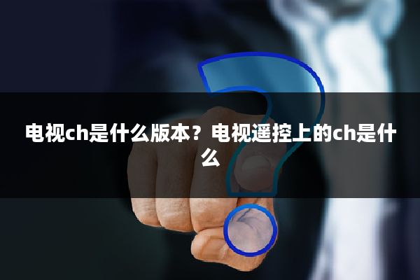 电视ch是什么版本?电视遥控上的ch是什么