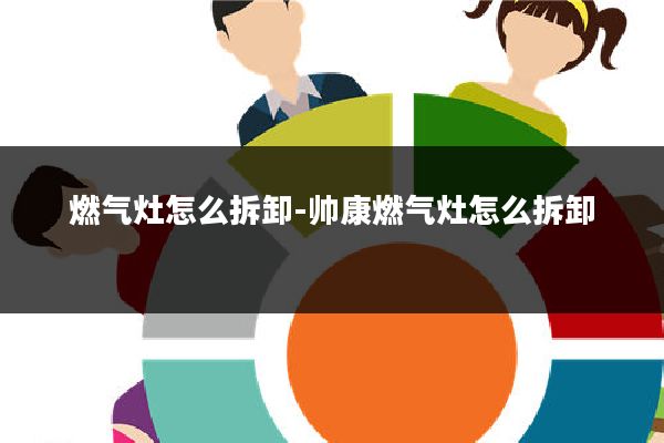 燃气灶怎么拆卸-帅康燃气灶怎么拆卸