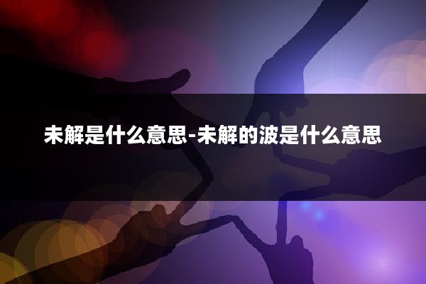 未解是什么意思-未解的波是什么意思