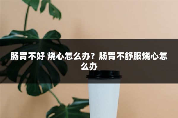 肠胃不好 烧心怎么办?肠胃不舒服烧心怎么办