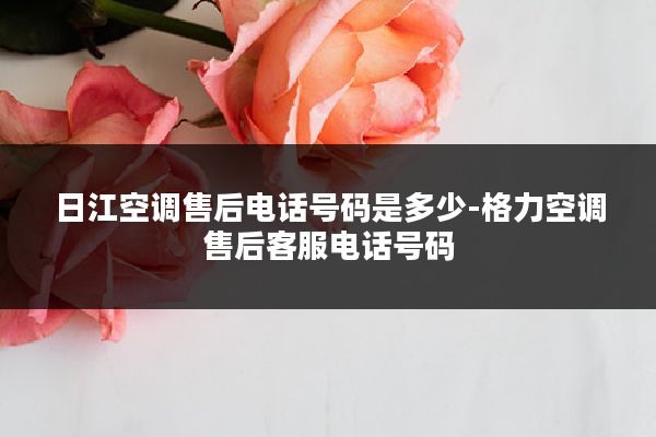 日江空调售后电话号码是多少-格力空调售后客服电话号码