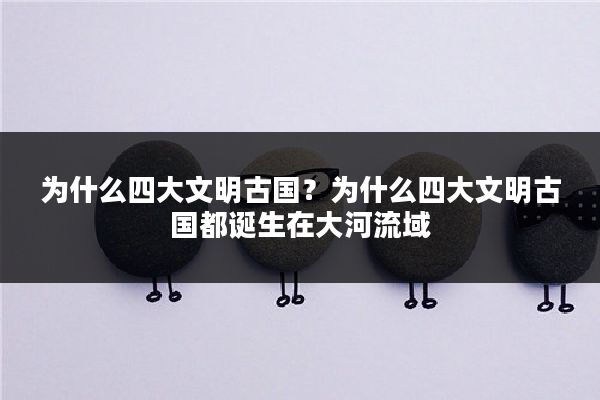 为什么四大文明古国？为什么四大文明古国都诞生在大河流域