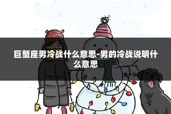 巨蟹座男冷战什么意思-男的冷战说明什么意思