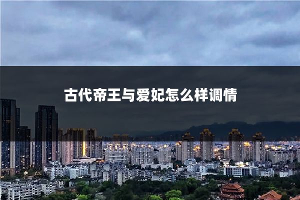 古代帝王与爱妃怎么样调情
