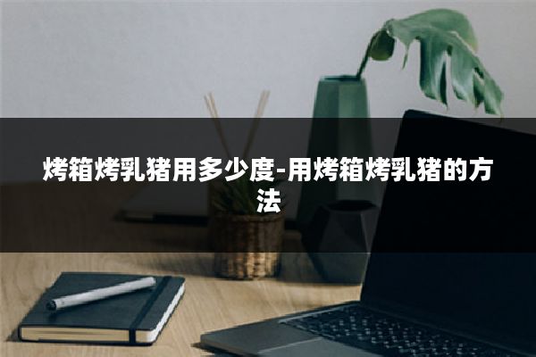 烤箱烤乳猪用多少度-用烤箱烤乳猪的方法