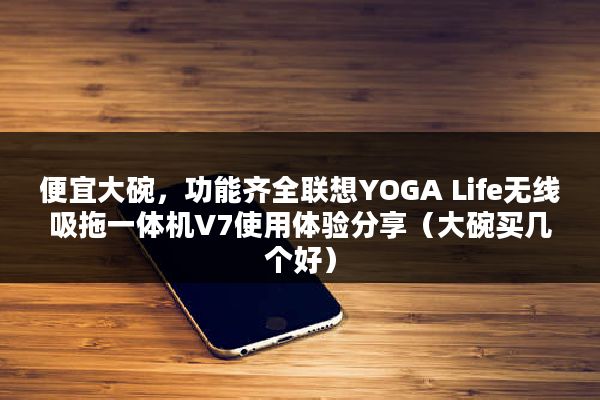 便宜大碗，功能齐全联想YOGA Life无线吸拖一体机V7使用体验分享（大碗买几个好）