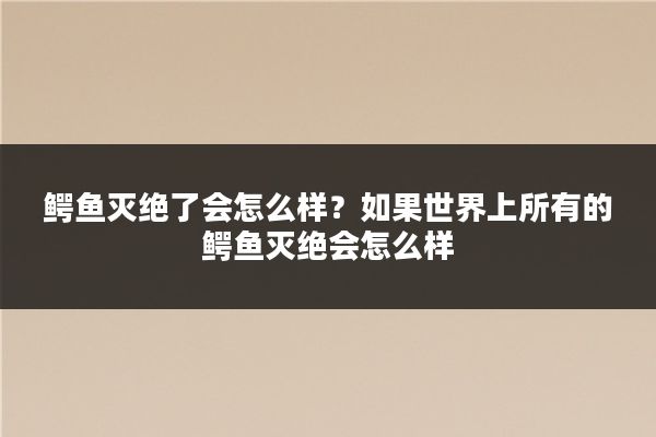 鳄鱼灭绝了会怎么样?如果世界上所有的鳄鱼灭绝会怎么样