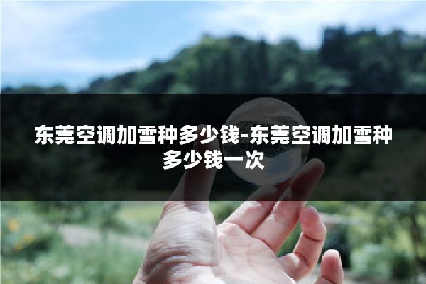 东莞空调加雪种多少钱-东莞空调加雪种多少钱一次