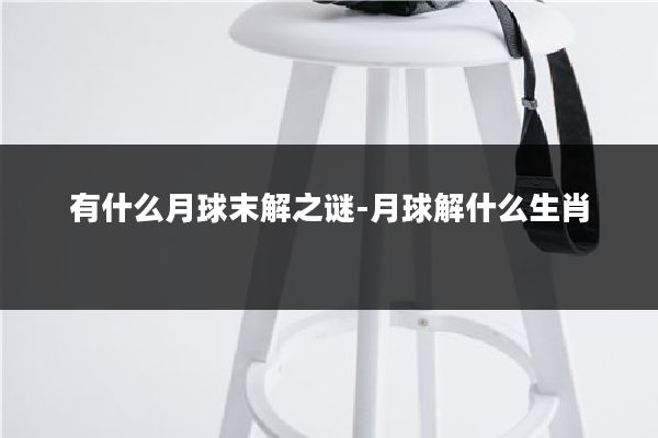 有什么月球末解之谜-月球解什么生肖