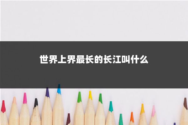 世界上界最长的长江叫什么