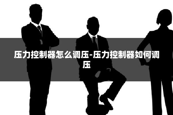 压力控制器怎么调压-压力控制器如何调压