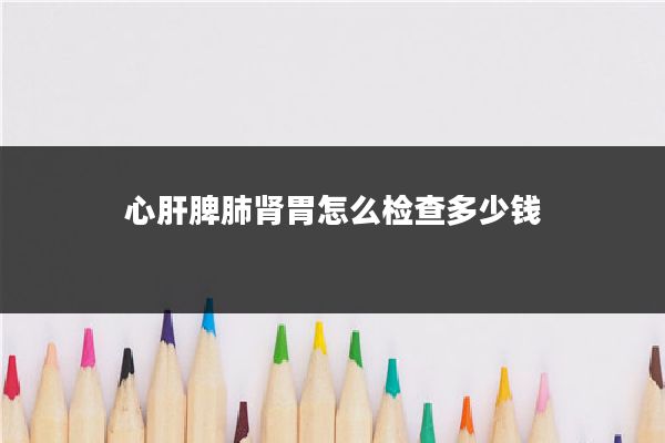 心肝脾肺肾胃怎么检查多少钱