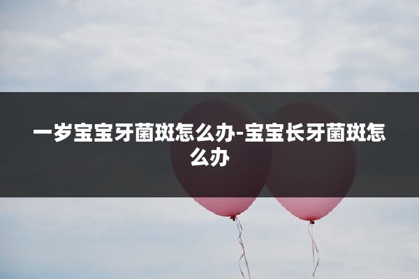 一岁宝宝牙菌斑怎么办-宝宝长牙菌斑怎么办