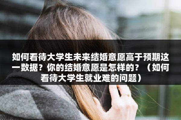 如何看待大学生未来结婚意愿高于预期这一数据？你的结婚意愿是怎样的？（如何看待大学生就业难的问题）