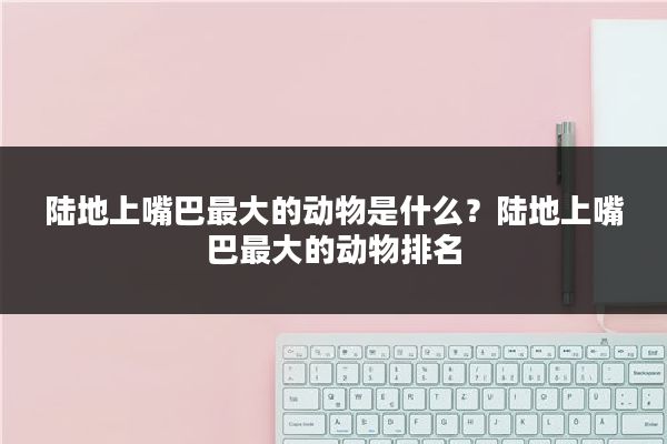 陆地上嘴巴最大的动物是什么?陆地上嘴巴最大的动物排名