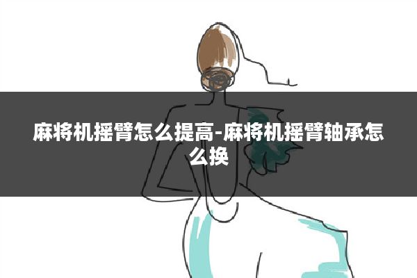 麻将机摇臂怎么提高-麻将机摇臂轴承怎么换