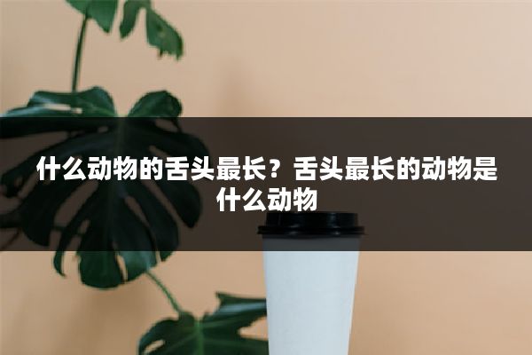 什么动物的舌头最长？舌头最长的动物是什么动物