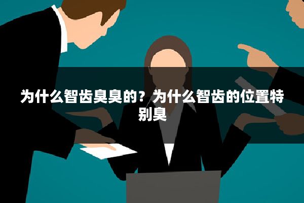 为什么智齿臭臭的？为什么智齿的位置特别臭