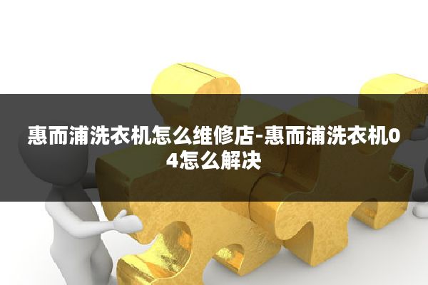 惠而浦洗衣机怎么维修店-惠而浦洗衣机04怎么解决