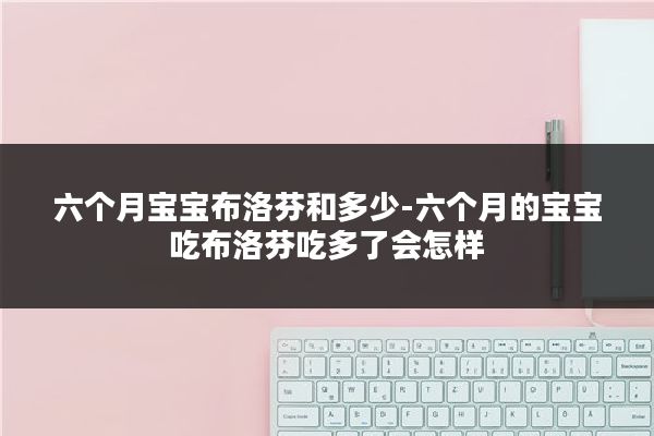 六个月宝宝布洛芬和多少-六个月的宝宝吃布洛芬吃多了会怎样