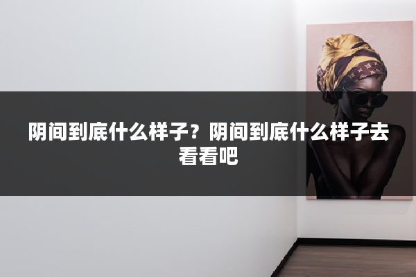 阴间到底什么样子？阴间到底什么样子去看看吧