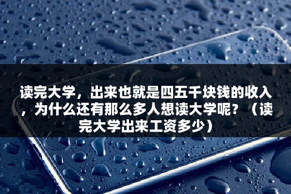 读完大学，出来也就是四五千块钱的收入，为什么还有那么多人想读大学呢？（读完大学出来工资多少）