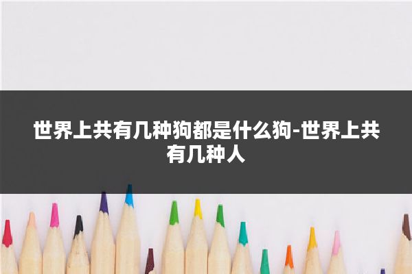 世界上共有几种狗都是什么狗-世界上共有几种人